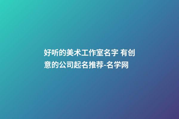 好听的美术工作室名字 有创意的公司起名推荐-名学网-第1张-公司起名-玄机派